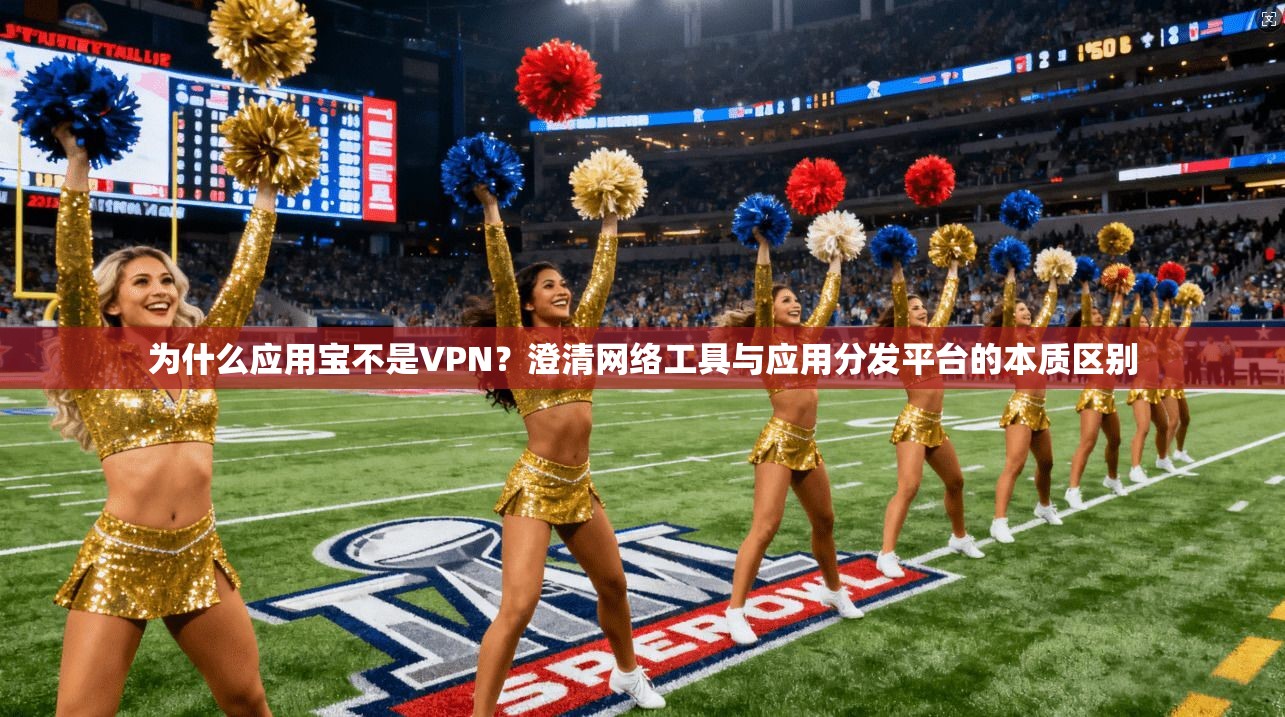 为什么应用宝不是VPN？澄清网络工具与应用分发平台的本质区别