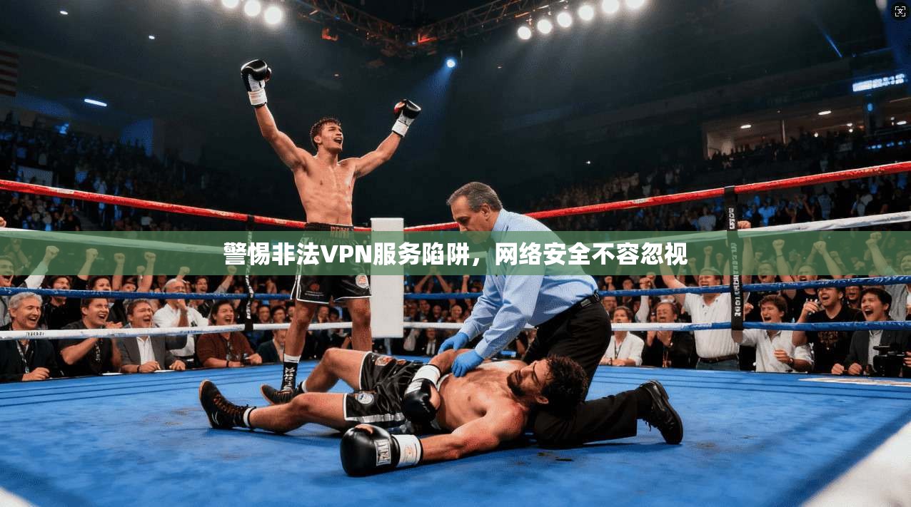 警惕非法VPN服务陷阱，网络安全不容忽视