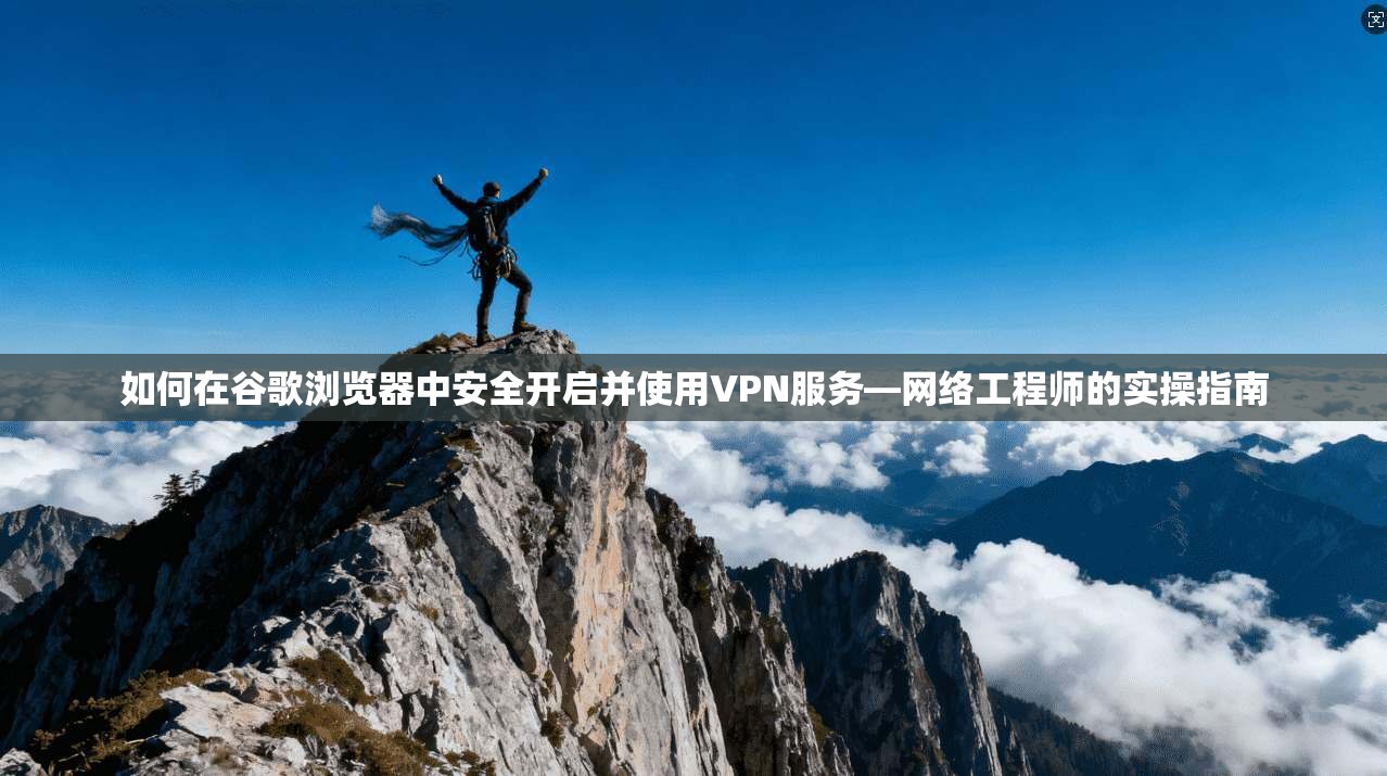 如何在谷歌浏览器中安全开启并使用VPN服务—网络工程师的实操指南