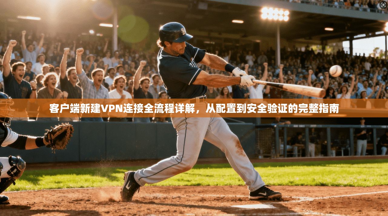 客户端新建VPN连接全流程详解，从配置到安全验证的完整指南