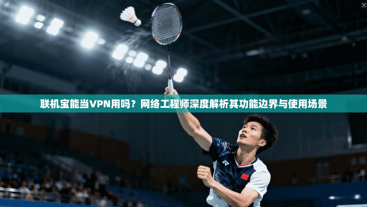 联机宝能当VPN用吗？网络工程师深度解析其功能边界与使用场景