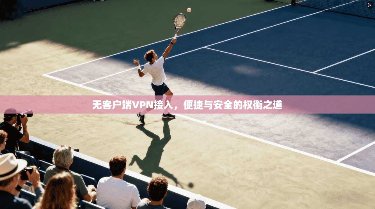无客户端VPN接入，便捷与安全的权衡之道
