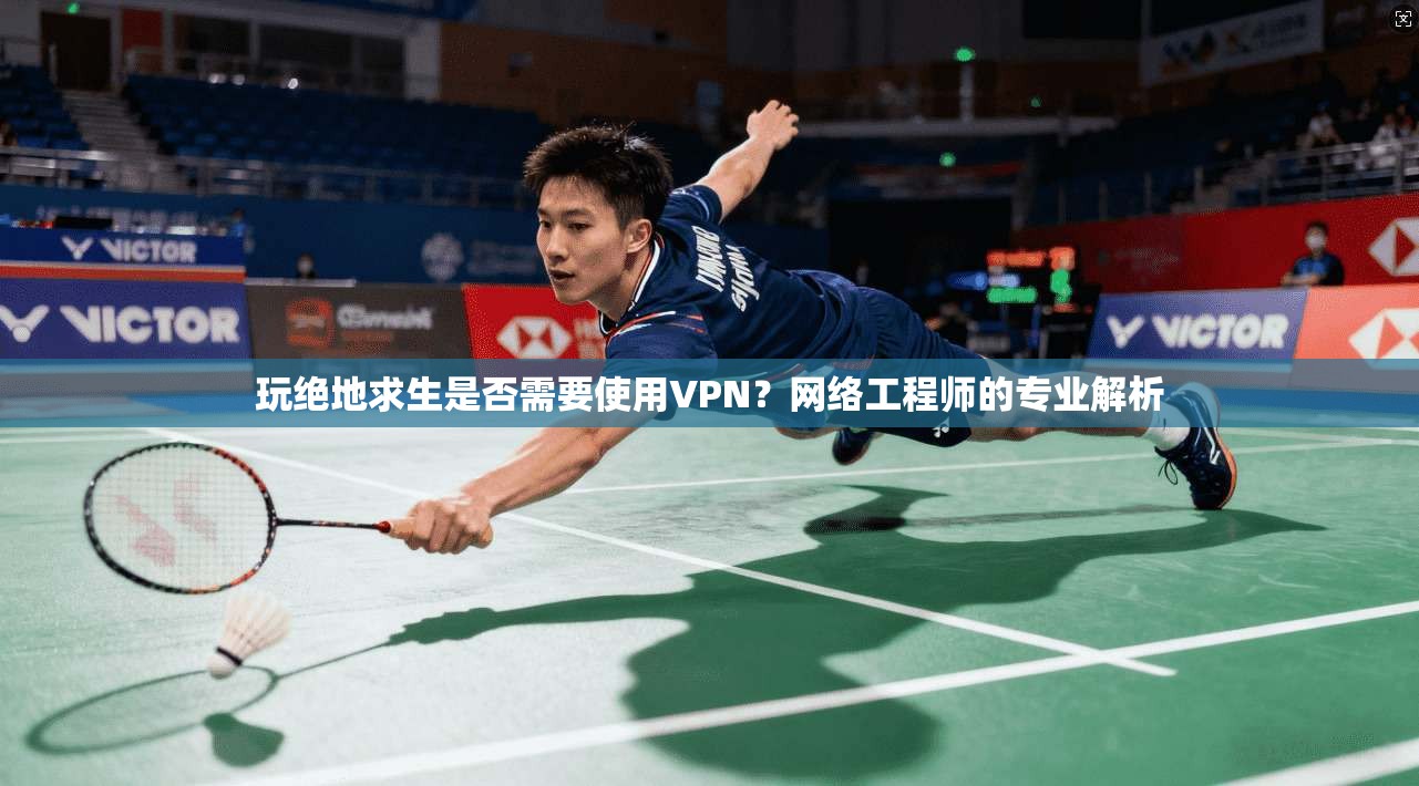 玩绝地求生是否需要使用VPN？网络工程师的专业解析