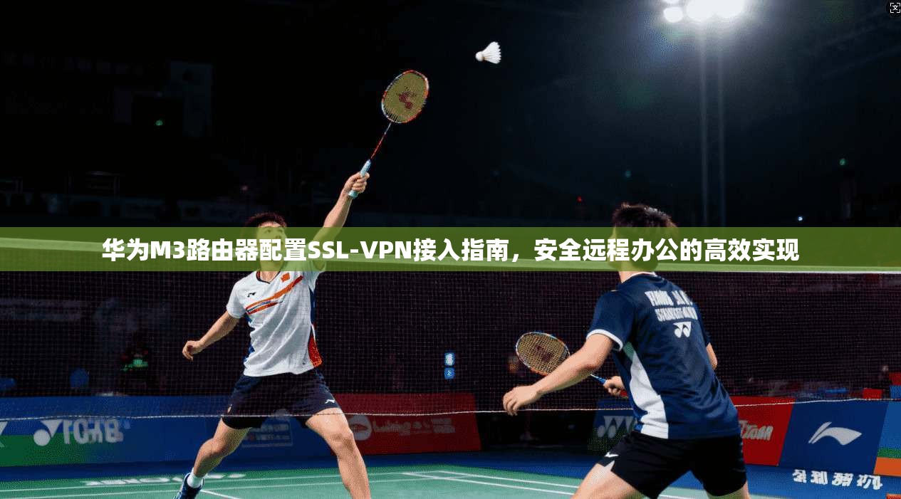 华为M3路由器配置SSL-VPN接入指南，安全远程办公的高效实现