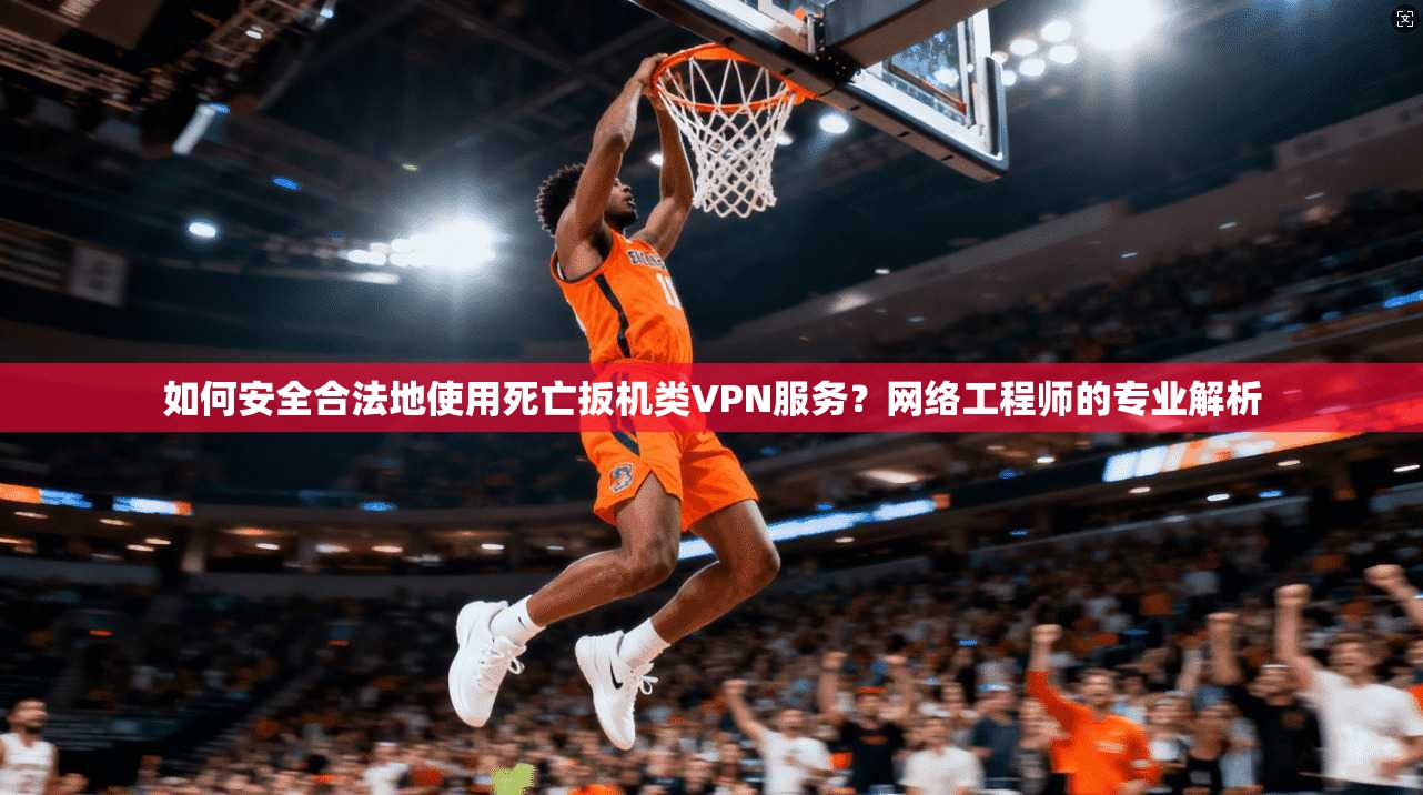 如何安全合法地使用死亡扳机类VPN服务？网络工程师的专业解析