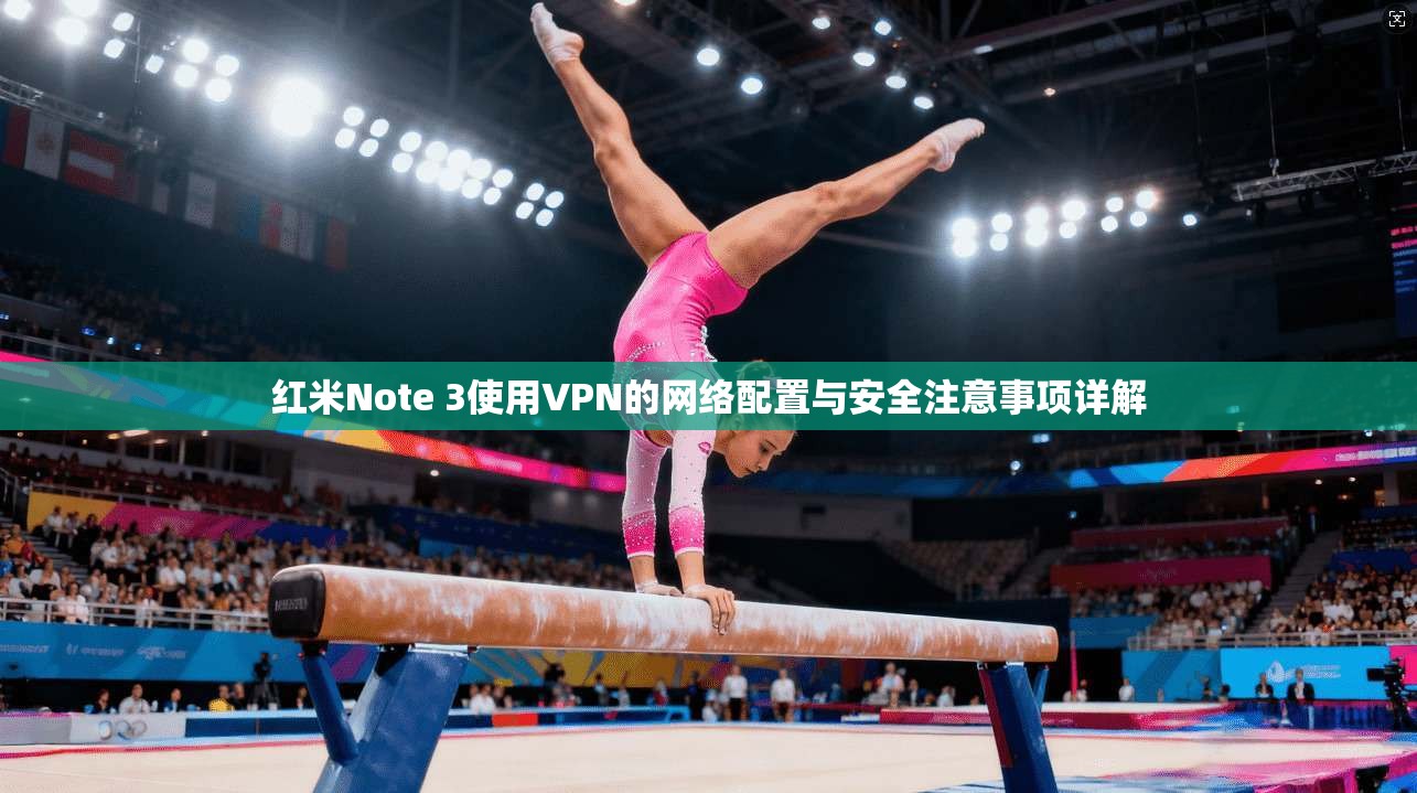 红米Note 3使用VPN的网络配置与安全注意事项详解