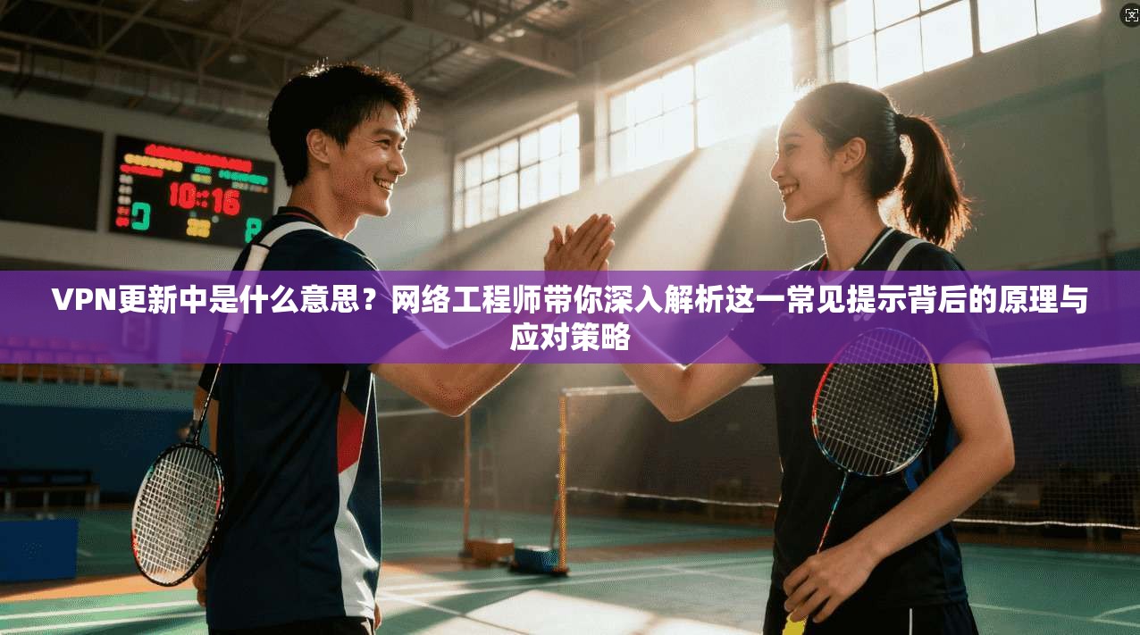 VPN更新中是什么意思？网络工程师带你深入解析这一常见提示背后的原理与应对策略