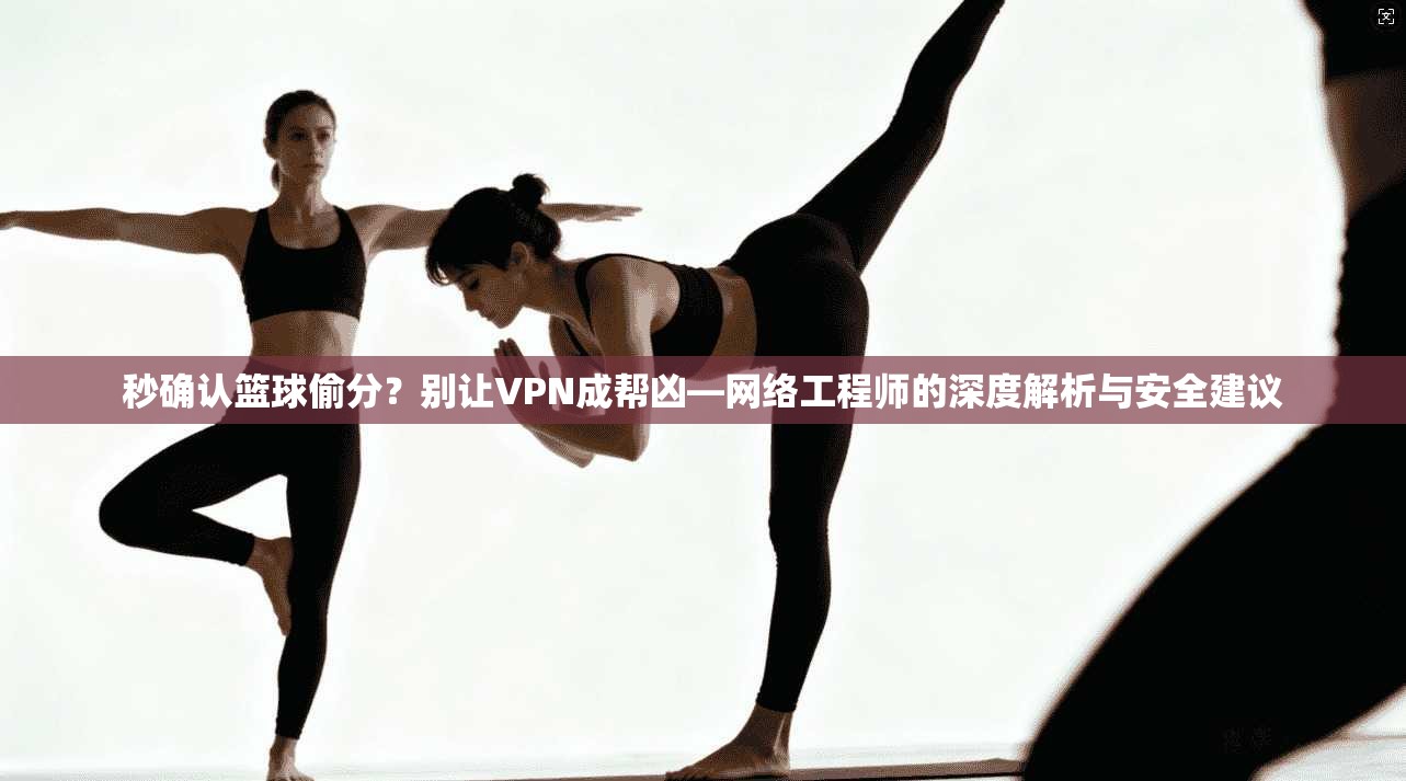 秒确认篮球偷分?别让VPN成帮凶—网络工程师的深度解析与安全建议