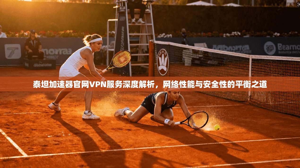 泰坦加速器官网VPN服务深度解析,网络性能与安全性的平衡之道