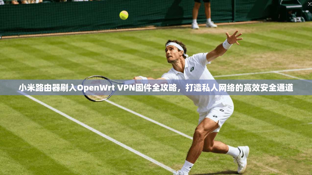小米路由器刷入OpenWrt VPN固件全攻略，打造私人网络的高效安全通道