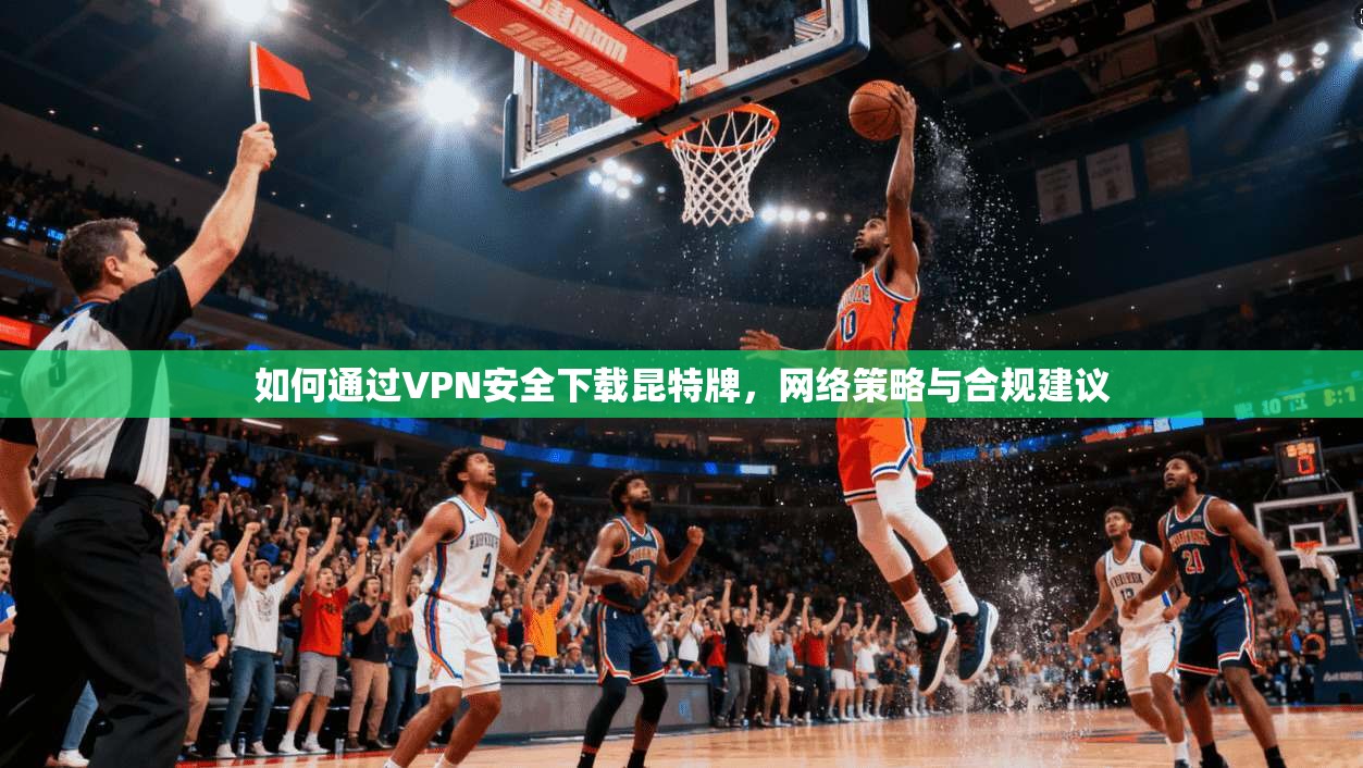 如何通过VPN安全下载昆特牌，网络策略与合规建议