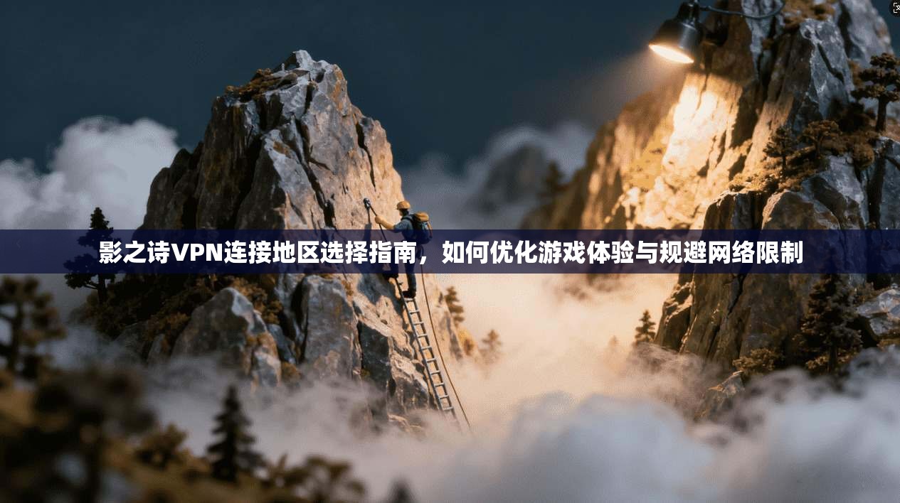 影之诗VPN连接地区选择指南,如何优化游戏体验与规避网络限制