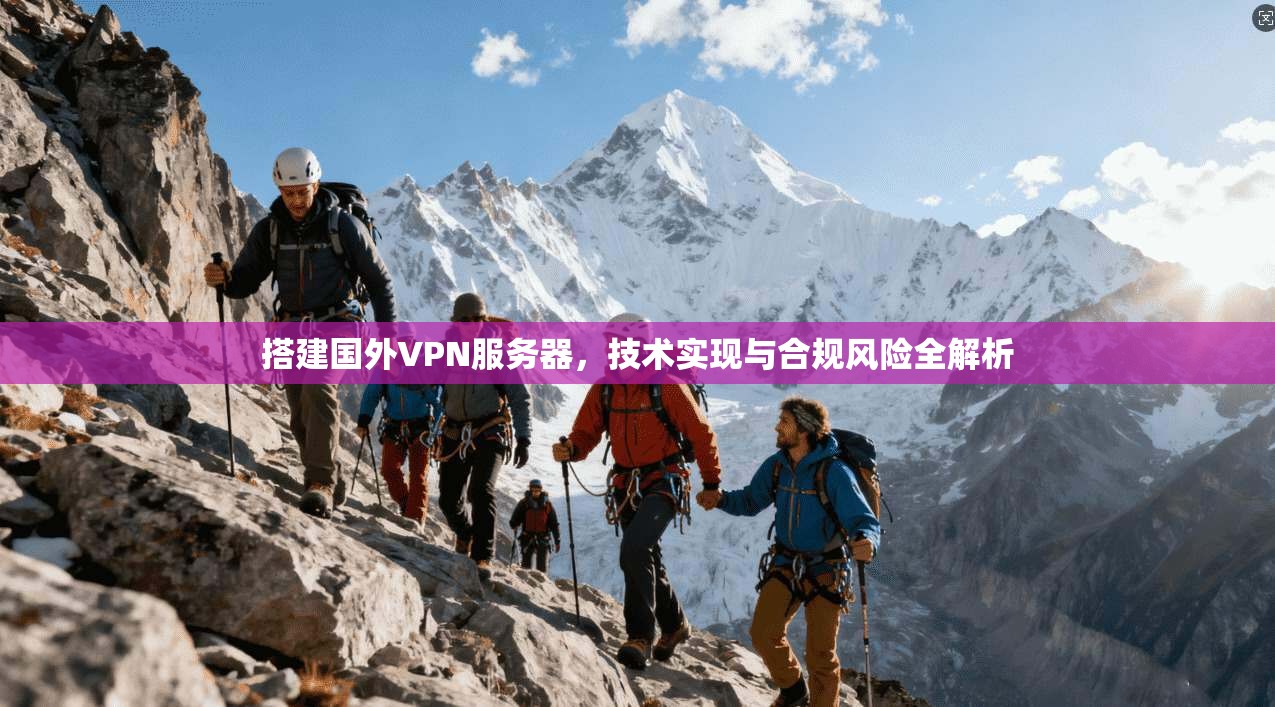 搭建国外VPN服务器,技术实现与合规风险全解析