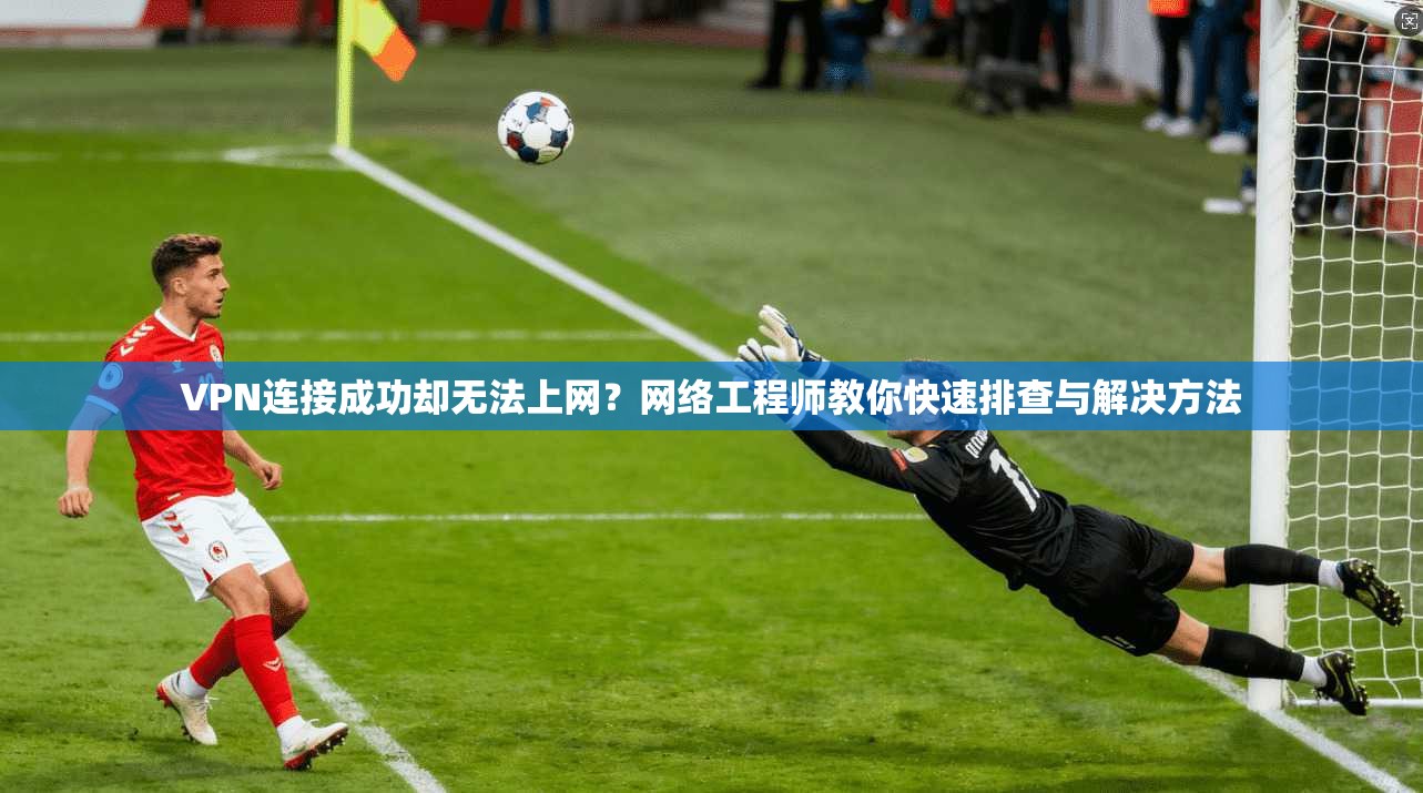 VPN连接成功却无法上网？网络工程师教你快速排查与解决方法