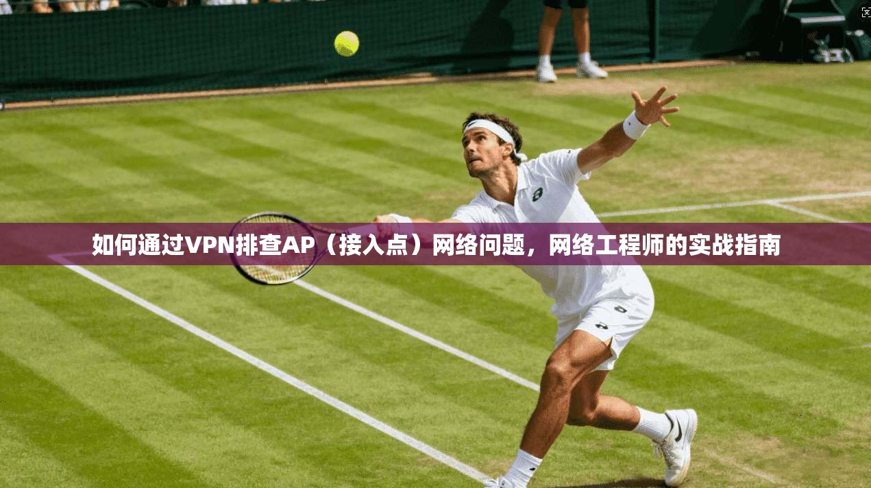 如何通过VPN排查AP（接入点）网络问题，网络工程师的实战指南