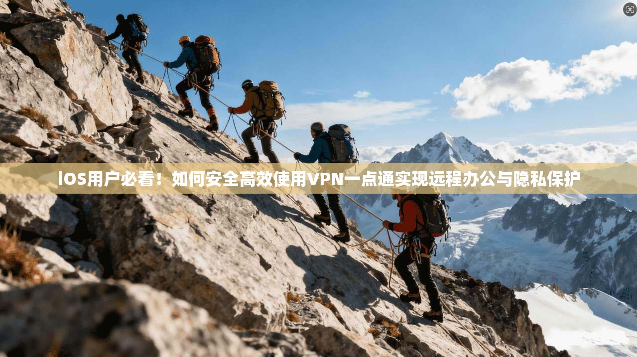 iOS用户必看！如何安全高效使用VPN一点通实现远程办公与隐私保护