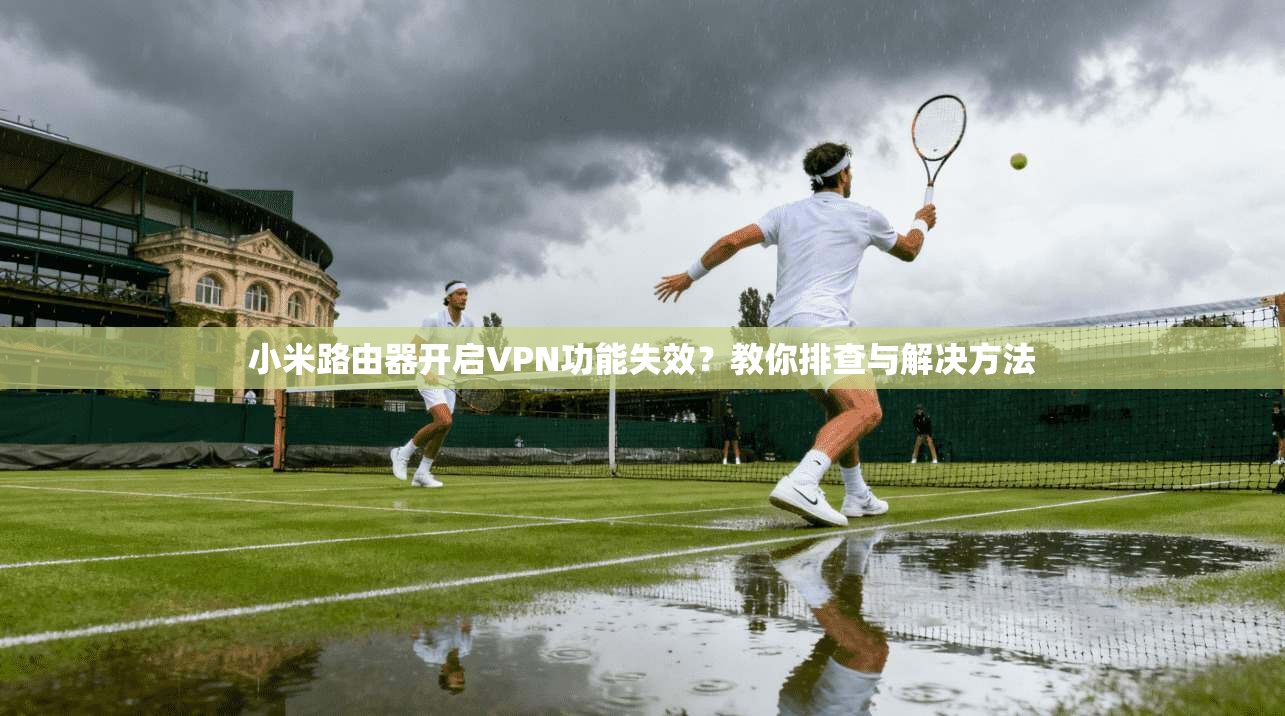 小米路由器开启VPN功能失效？教你排查与解决方法