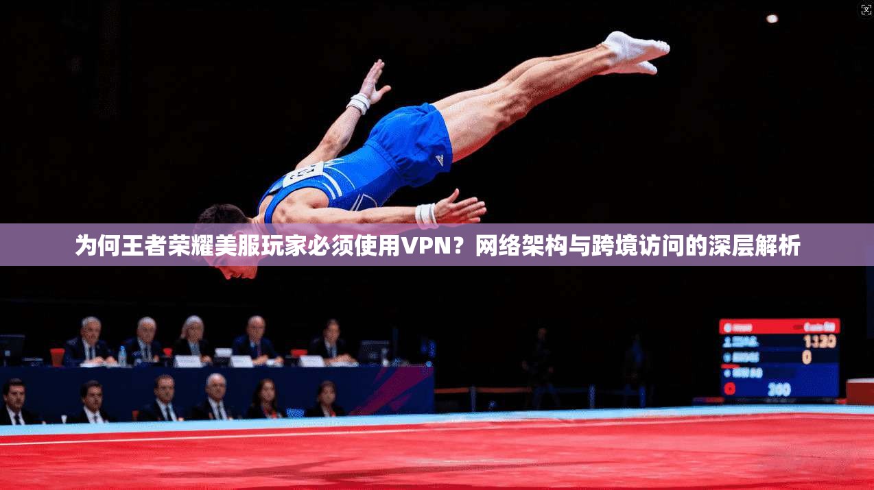 为何王者荣耀美服玩家必须使用VPN？网络架构与跨境访问的深层解析