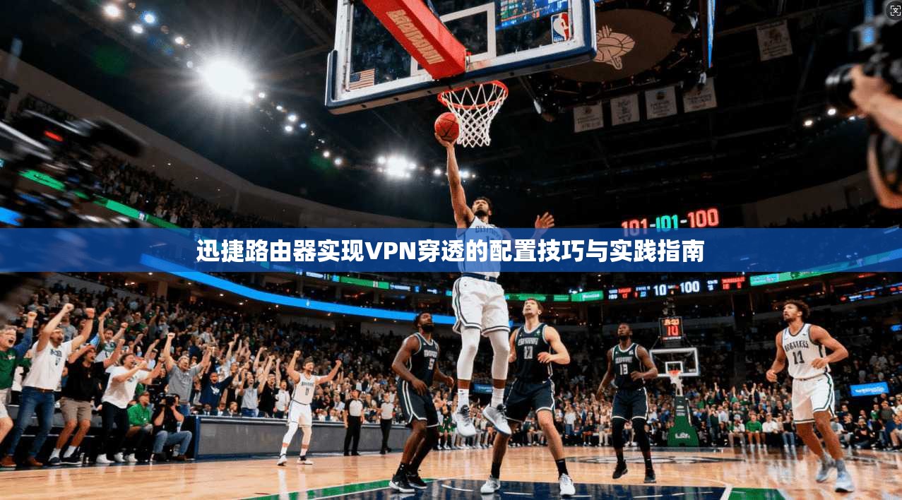 迅捷路由器实现VPN穿透的配置技巧与实践指南