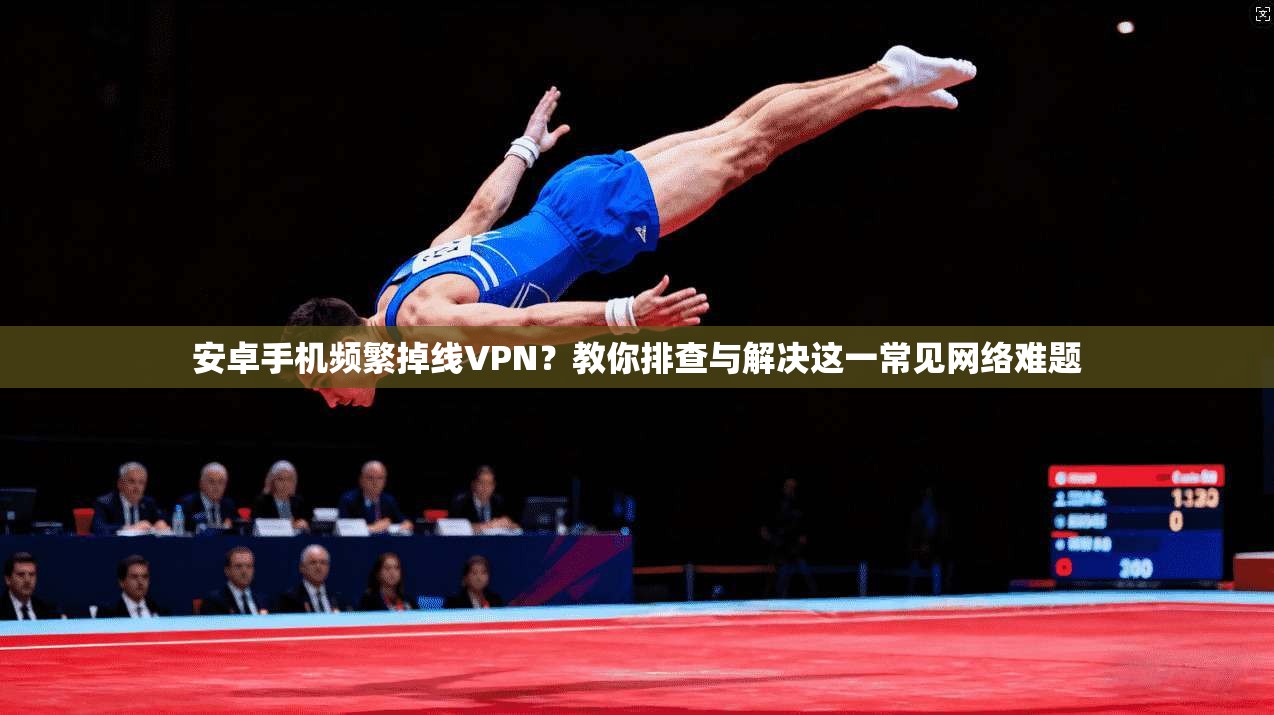安卓手机频繁掉线VPN？教你排查与解决这一常见网络难题
