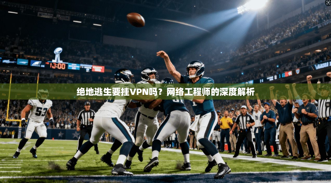 绝地逃生要挂VPN吗？网络工程师的深度解析