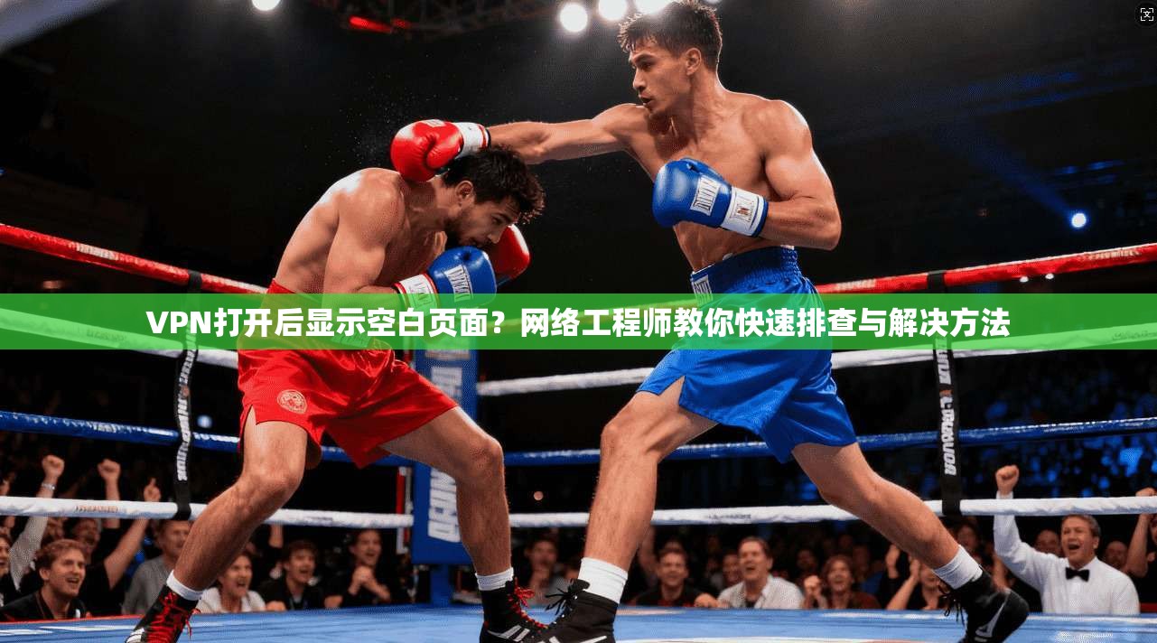 VPN打开后显示空白页面？网络工程师教你快速排查与解决方法