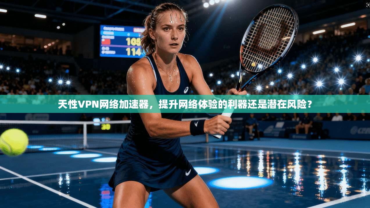 天性VPN网络加速器，提升网络体验的利器还是潜在风险？
