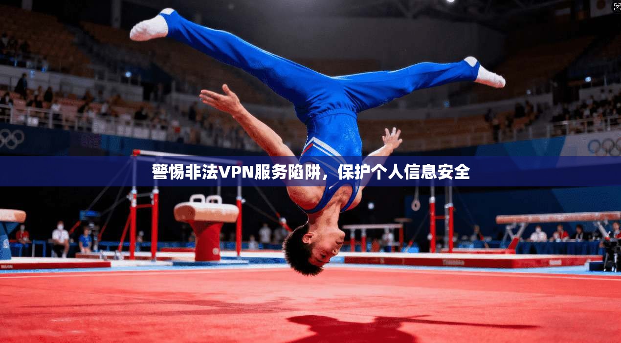 警惕非法VPN服务陷阱，保护个人信息安全
