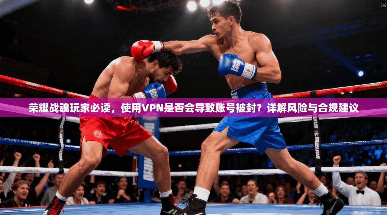 荣耀战魂玩家必读,使用VPN是否会导致账号被封?详解风险与合规建议