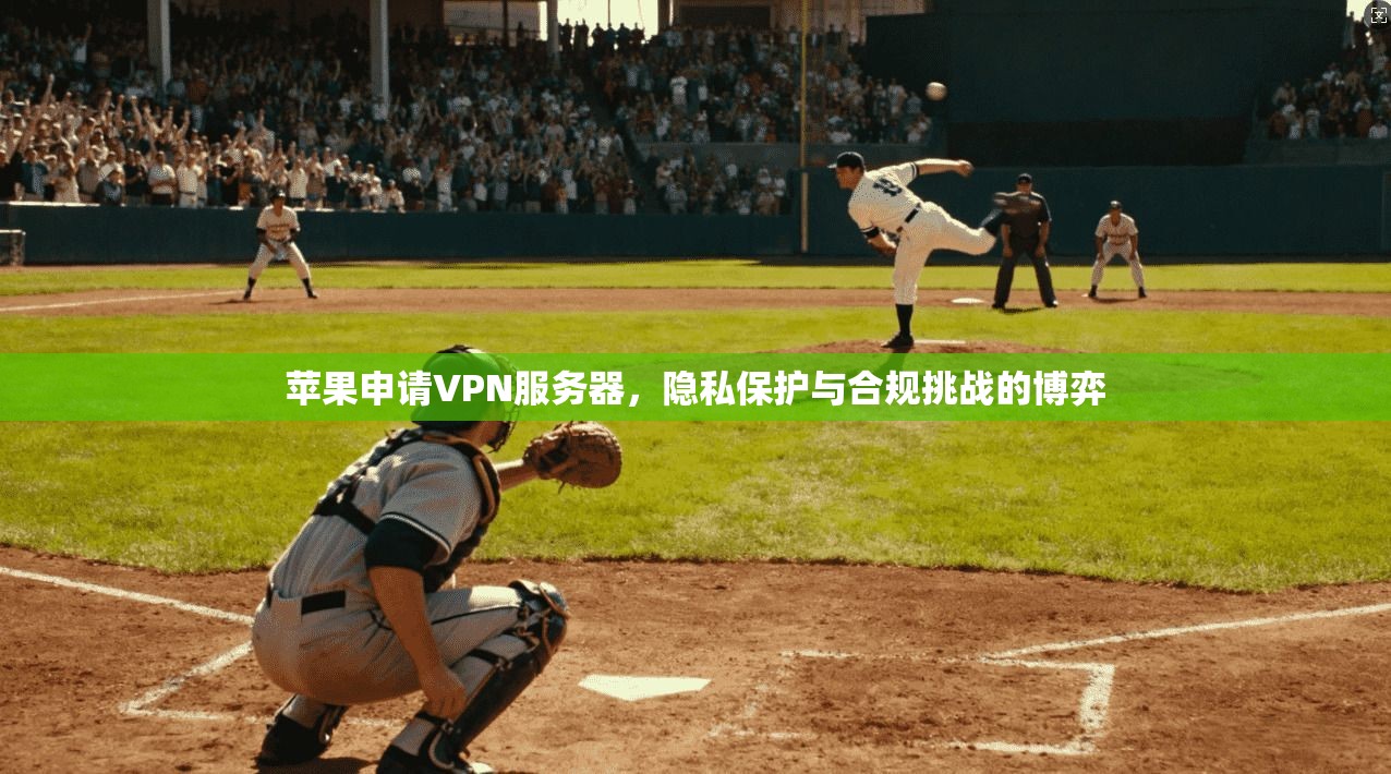 苹果申请VPN服务器，隐私保护与合规挑战的博弈