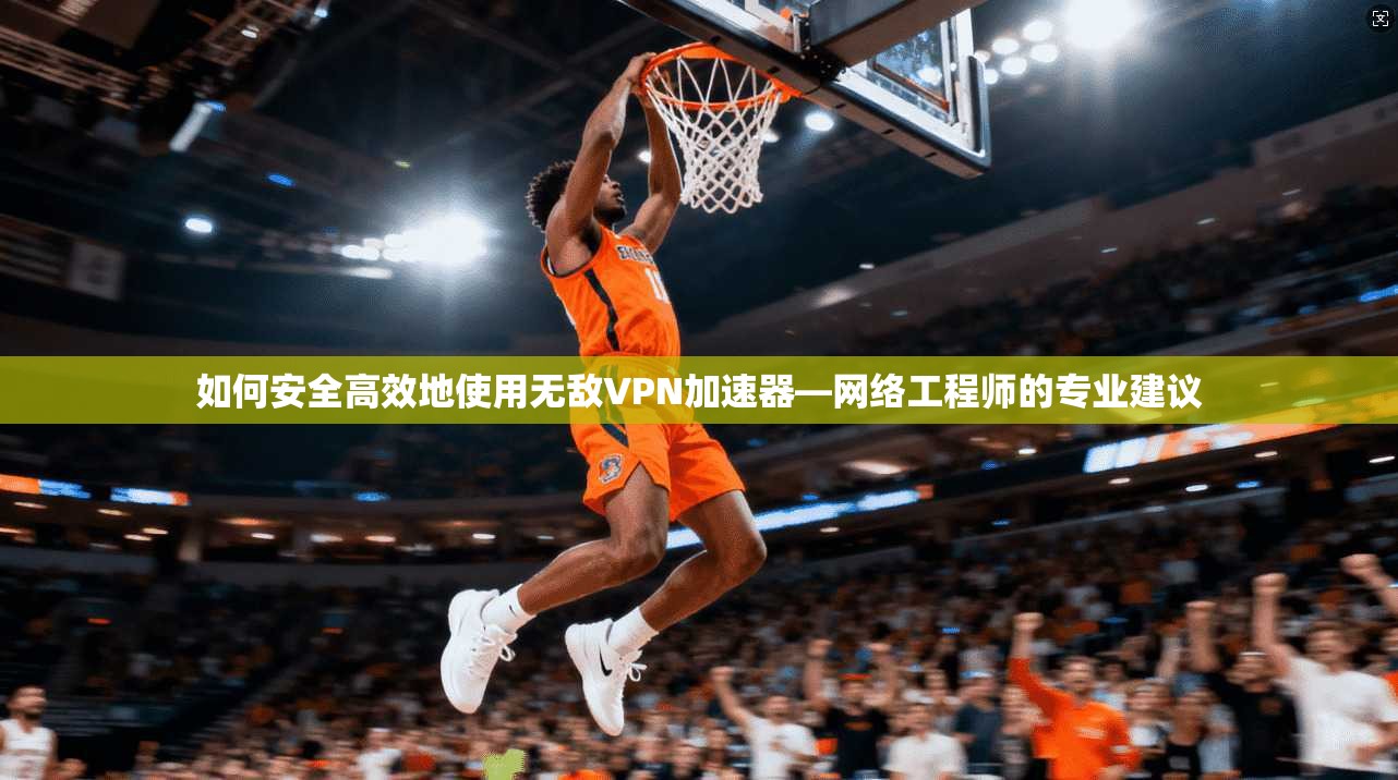 如何安全高效地使用无敌VPN加速器—网络工程师的专业建议