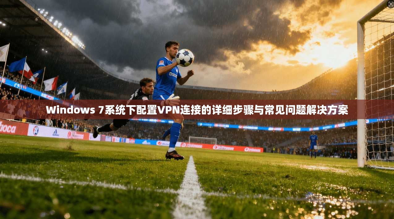 Windows 7系统下配置VPN连接的详细步骤与常见问题解决方案