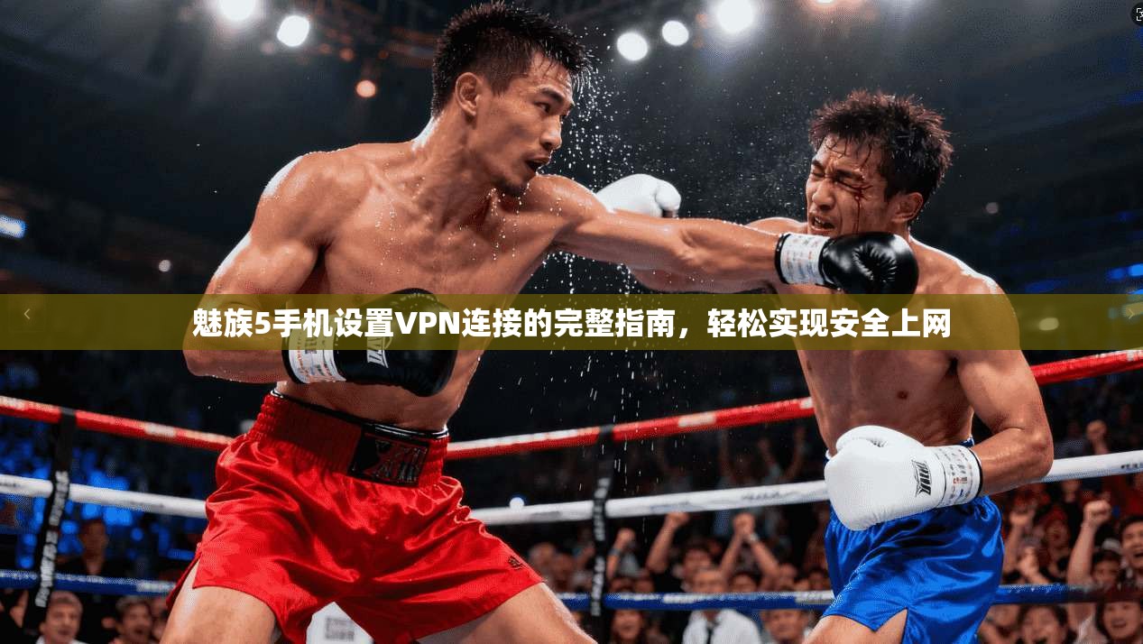 魅族5手机设置VPN连接的完整指南，轻松实现安全上网