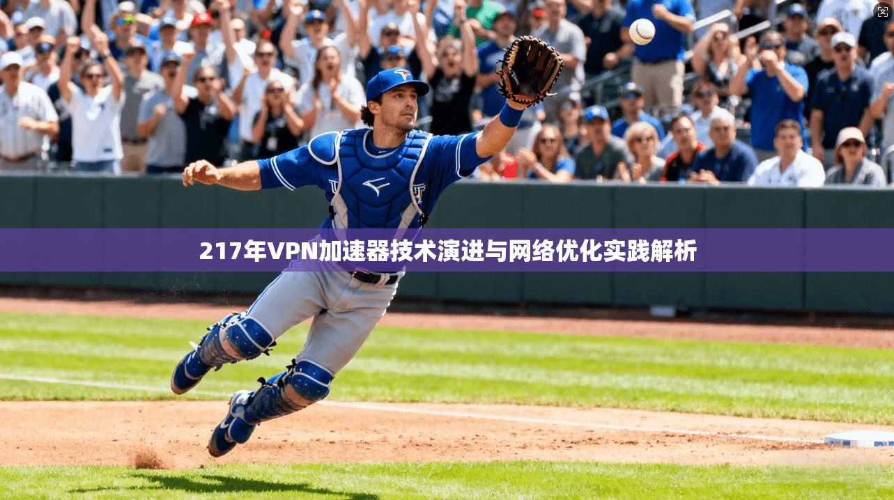 217年VPN加速器技术演进与网络优化实践解析