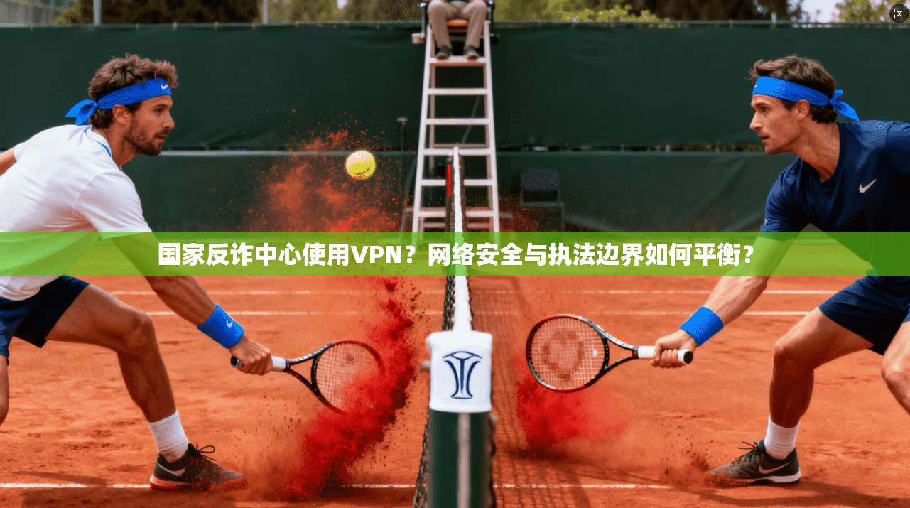 国家反诈中心使用VPN？网络安全与执法边界如何平衡？