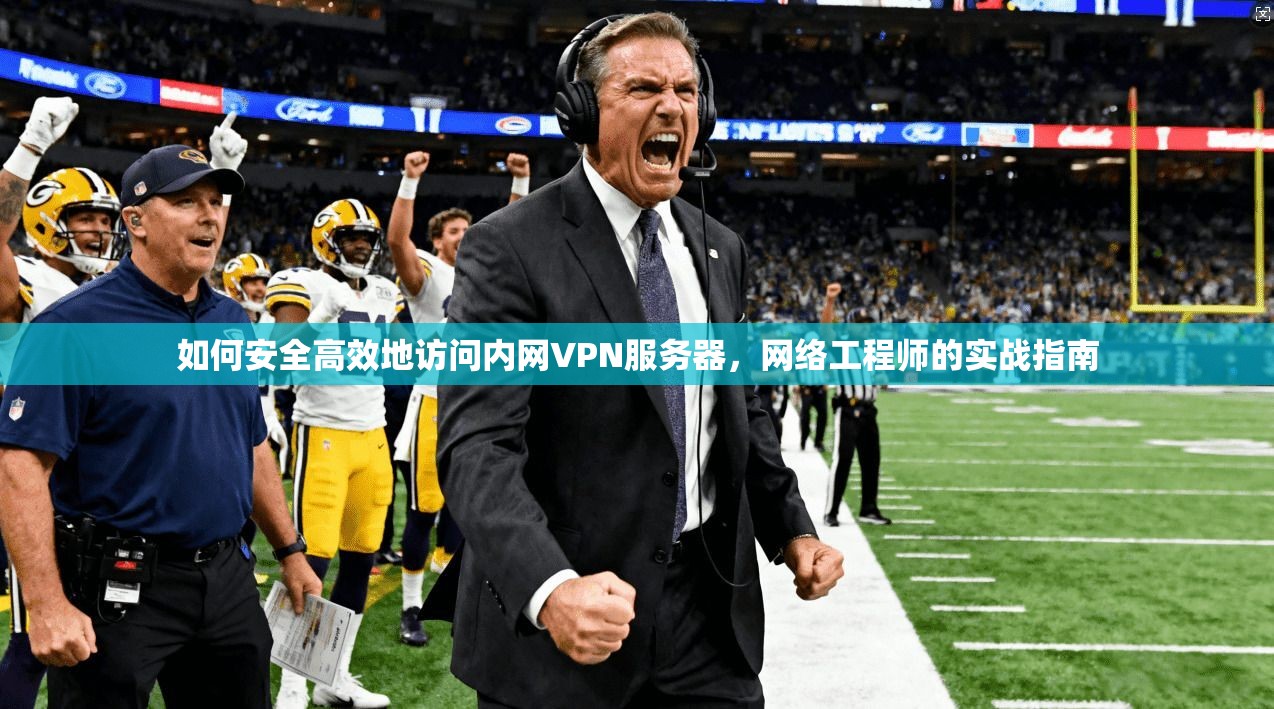 如何安全高效地访问内网VPN服务器，网络工程师的实战指南