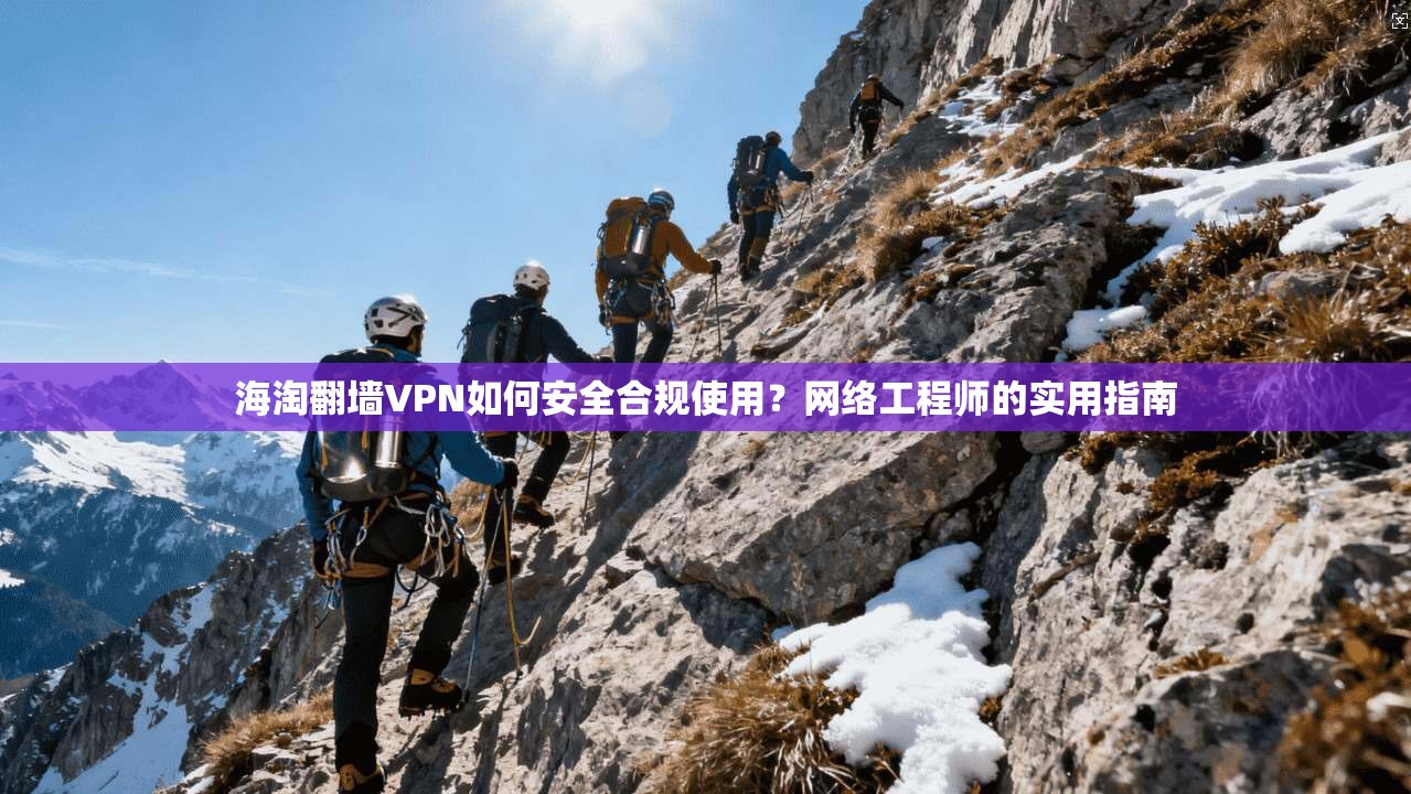海淘翻墙VPN如何安全合规使用？网络工程师的实用指南