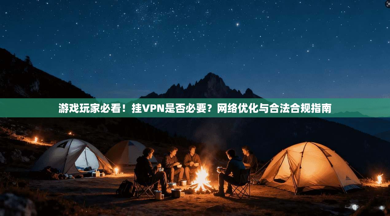 游戏玩家必看！挂VPN是否必要？网络优化与合法合规指南