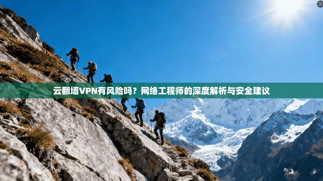 云翻墙VPN有风险吗?网络工程师的深度解析与安全建议