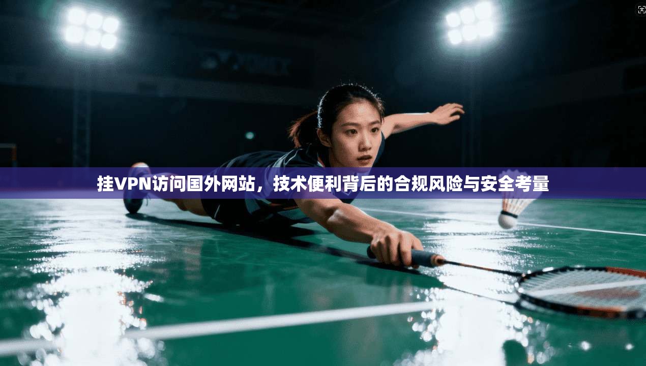 挂VPN访问国外网站，技术便利背后的合规风险与安全考量