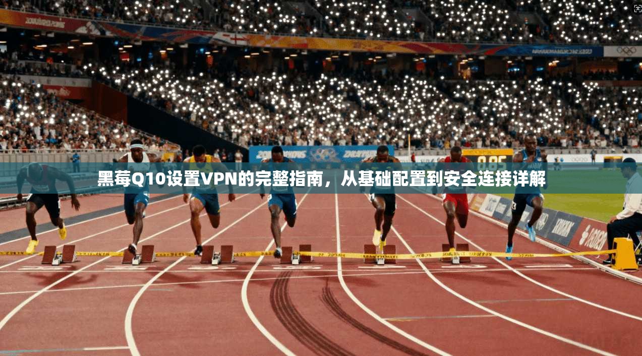黑莓Q10设置VPN的完整指南，从基础配置到安全连接详解