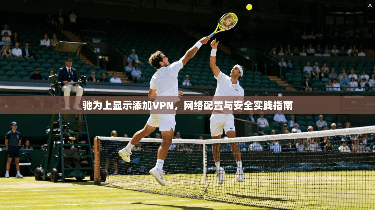 驰为上显示添加VPN，网络配置与安全实践指南