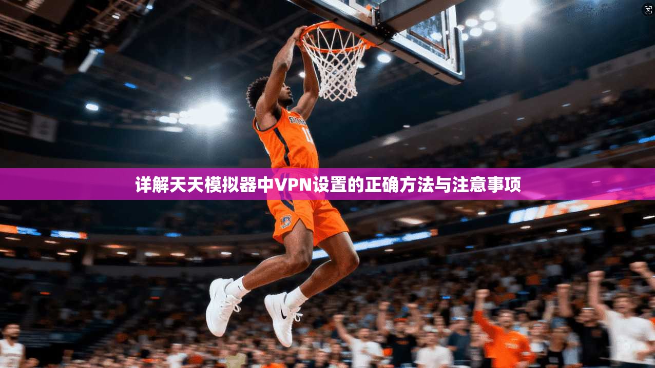 详解天天模拟器中VPN设置的正确方法与注意事项