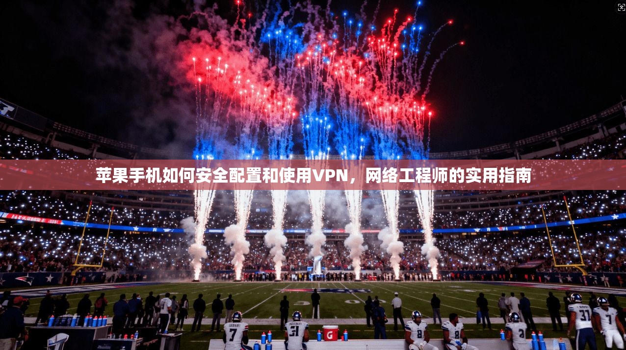 苹果手机如何安全配置和使用VPN，网络工程师的实用指南