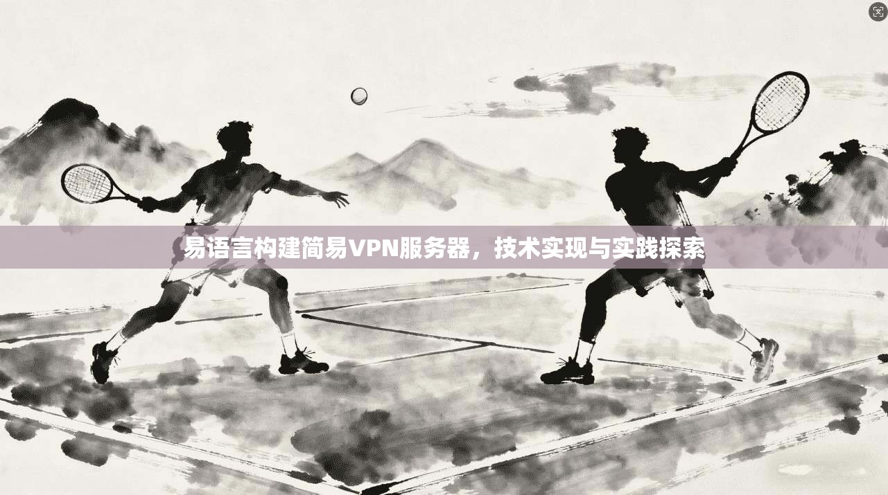 易语言构建简易VPN服务器,技术实现与实践探索