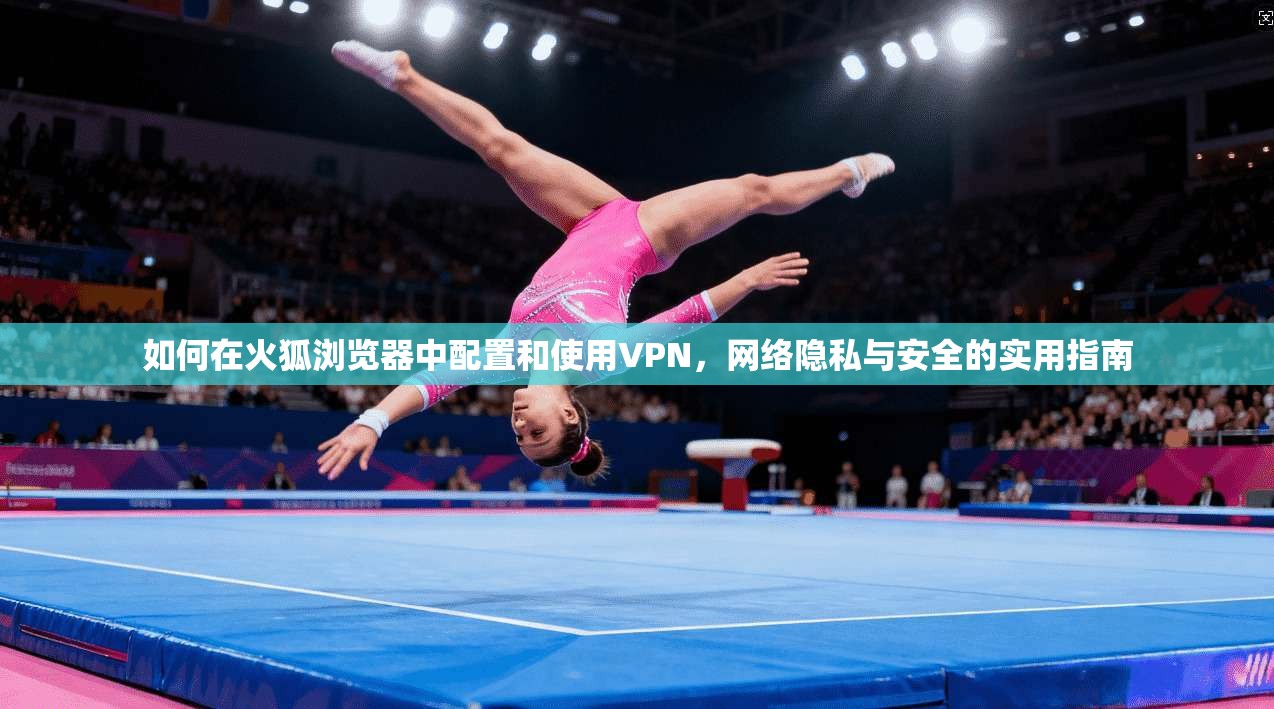 如何在火狐浏览器中配置和使用VPN，网络隐私与安全的实用指南