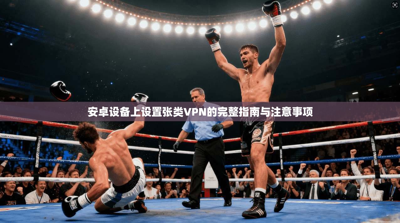 安卓设备上设置张类VPN的完整指南与注意事项