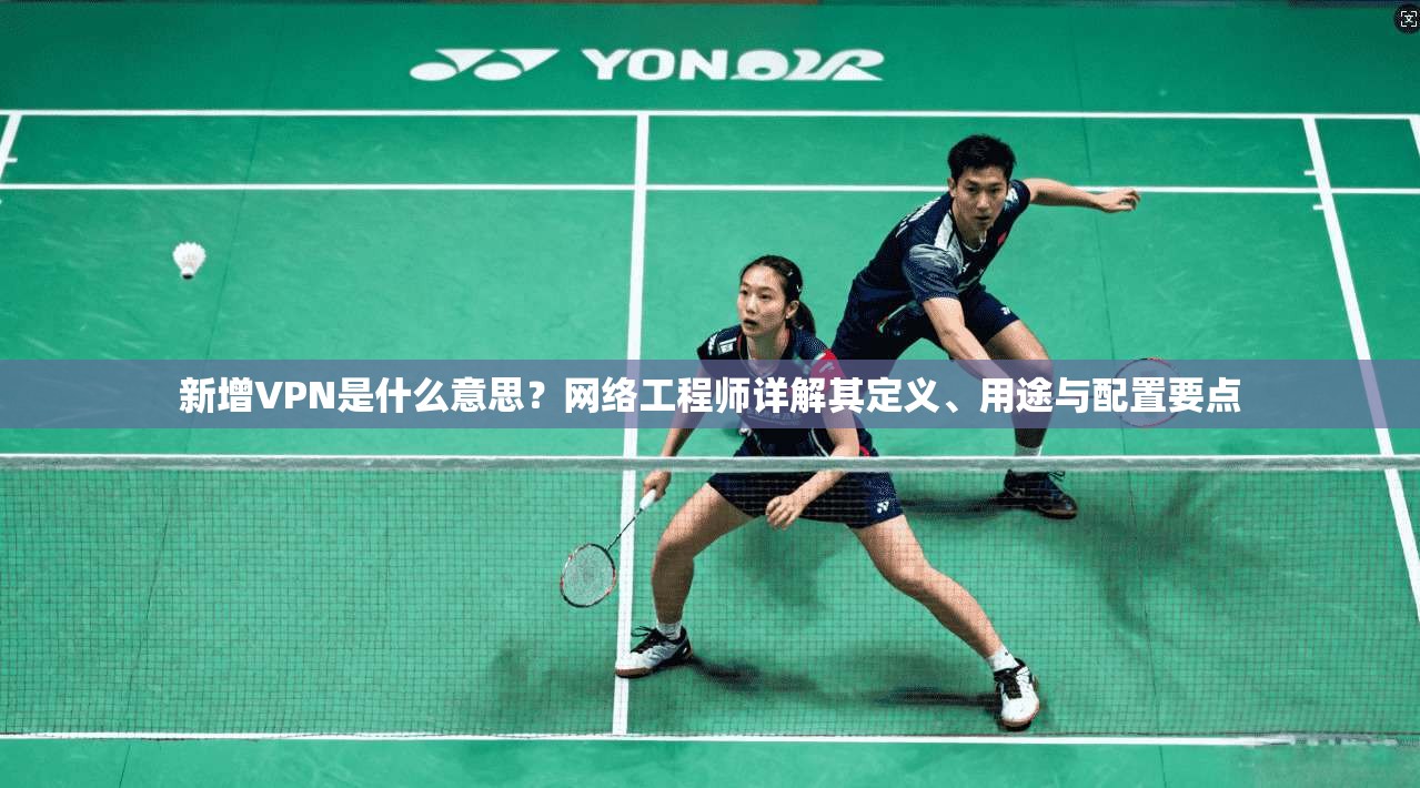 新增VPN是什么意思？网络工程师详解其定义、用途与配置要点