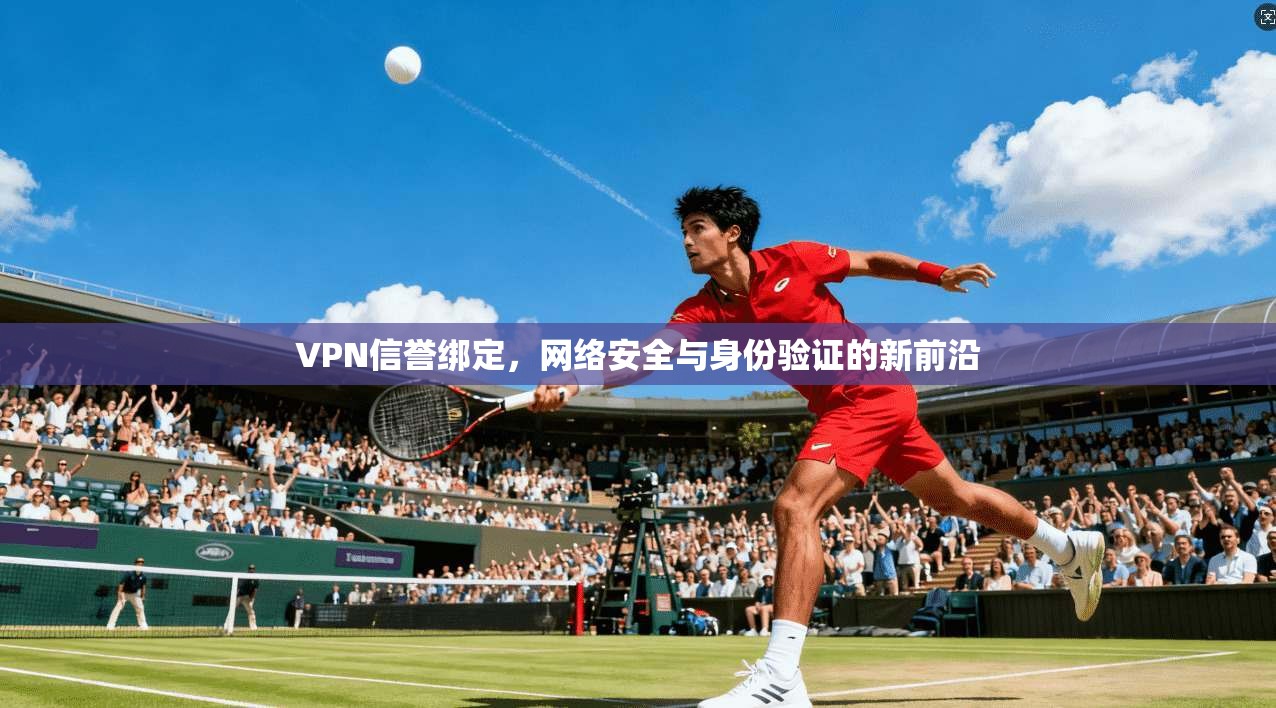 VPN信誉绑定,网络安全与身份验证的新前沿