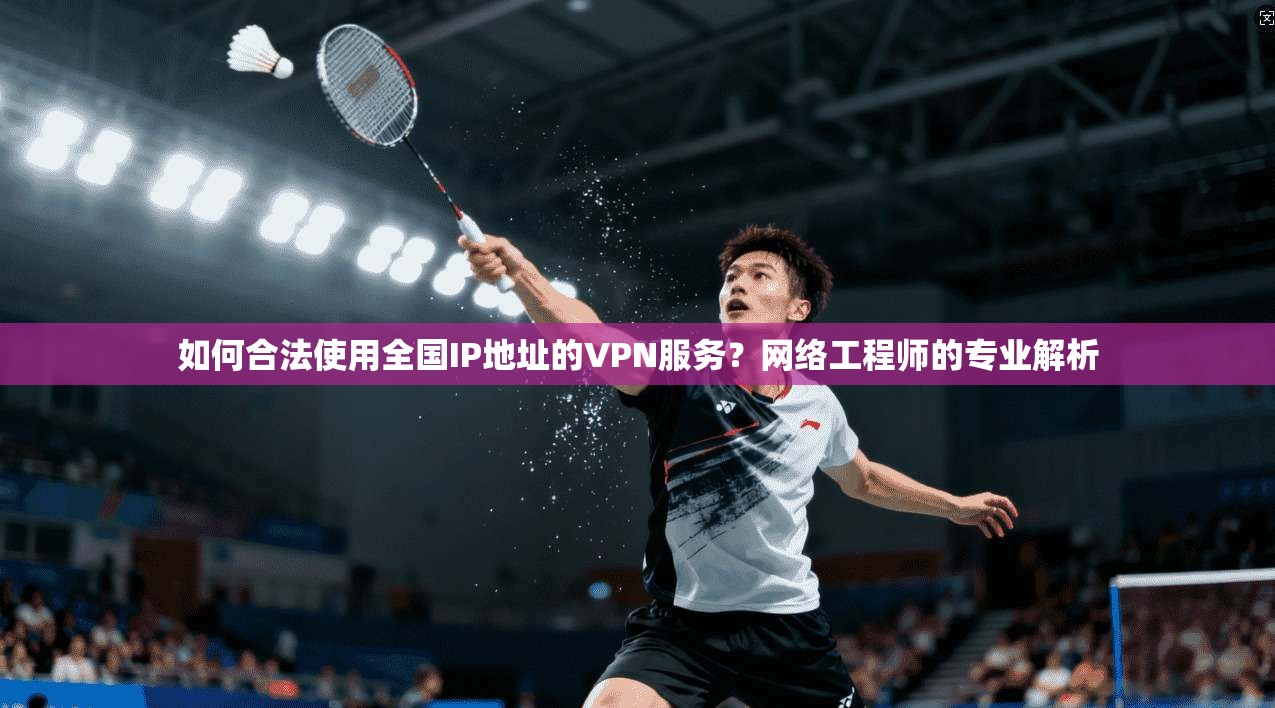 如何合法使用全国IP地址的VPN服务?网络工程师的专业解析